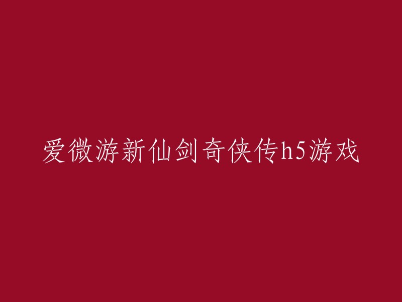 新仙剑奇侠传h5:爱微游的奇幻冒险之旅