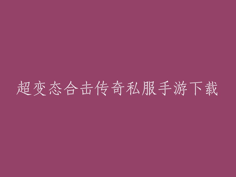 您好，根据您的要求，我将标题“超变态合击传奇私服手游下载”重写为“变态合击传奇手游下载”。