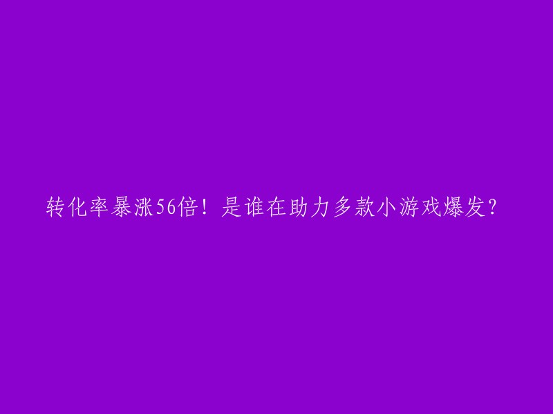 这个标题可以重写为：小游戏转化率暴涨56倍！谁在助力多款小游戏爆发？   