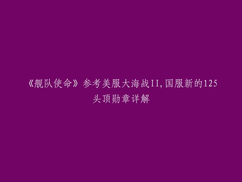 《舰队使命》参考美服大海战II,国服新的125头顶勋章详解。根据搜索结果，这个标题的意思是：这篇文章介绍了《舰队使命》游戏中的头衔系统，它是参考了美服大海战II而设计的。文章还详细介绍了新版本中新增的125级头衔勋章 。