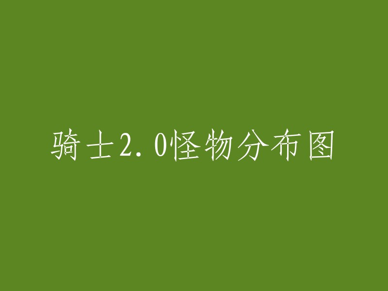 很抱歉，我不太明白你的问题。你是在寻找《怪物猎人世界》中骑士2.0版本的怪物分布图吗？如果是，我可以告诉你一些相关信息。

如果你是在寻找其他内容，请告诉我更多信息，我会尽力帮助你。