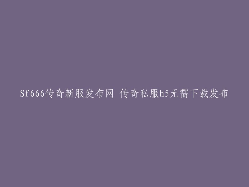 Sf666传奇新服发布网：立即体验无需下载的传奇私服H5游戏！"