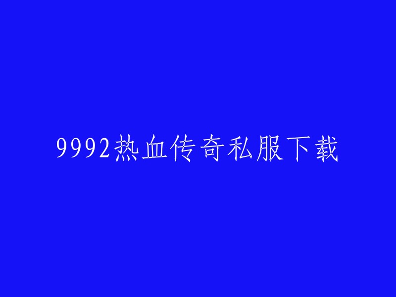 以下是您想要的标题：

- 9992热血传奇私服下载

您可以在这里下载《热血传奇》客户端。如果您需要更多帮助，请告诉我您需要了解哪方面的信息，我会尽力回答您的问题。