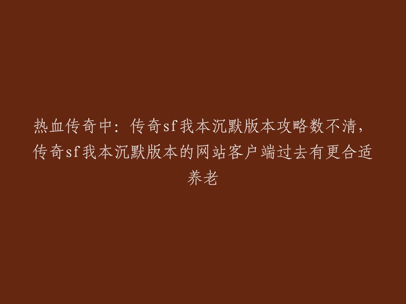 热血传奇私服：我本沉默版本攻略众多，过去网站客户端更适合养老