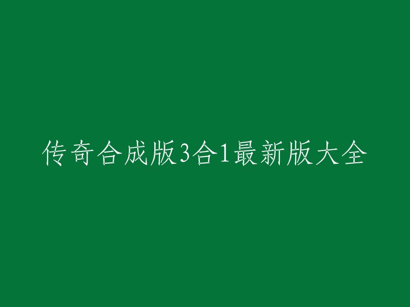 传奇合成版3合1最新版大全的标题可以重写为“传奇合成版3合1游戏最新版本大全”或“传奇合成版3合1 2023年最新版本大全”等等。 