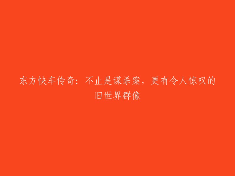 东方快车奇遇：不仅是惊天谋杀案，还揭露了令人叹为观止的旧时代风貌