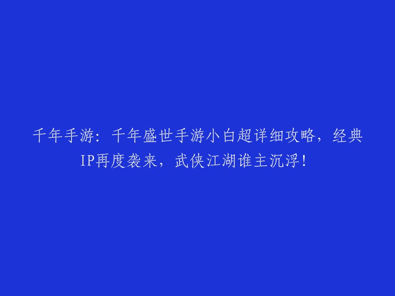 深入了解千年盛世手游：一份详尽攻略助你成为小白江湖高手，重温经典武侠IP的辉煌时刻！"