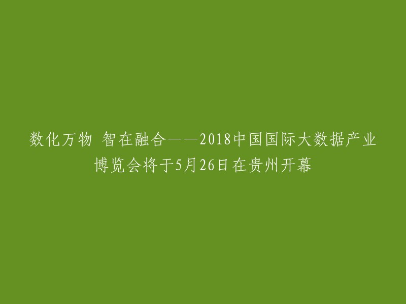 智慧融合，数化万物——2018中国国际大数据产业博览会将于5月26日在贵州举行