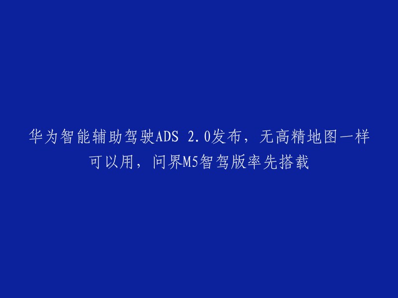 华为发布智能辅助驾驶系统ADS 2.0,无需高精度地图即可使用，问界M5智驾版率先搭载