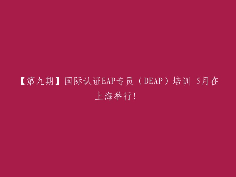 【第九期】国际认证EAP专员(DEAP)培训课程 - 上海站，5月开课！