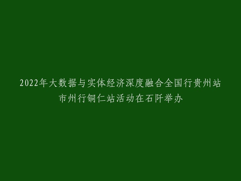 022年大数据与实体经济深度融合全国行贵州站市州行铜仁站活动在石阡举办。