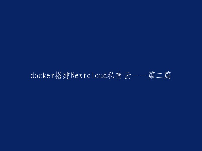以下是一些可能的标题重写：

- Docker搭建Nextcloud私有云(第二篇)
- 如何使用Docker搭建Nextcloud私有云(第二篇)
- 第二篇：如何使用Docker搭建Nextcloud私有云
