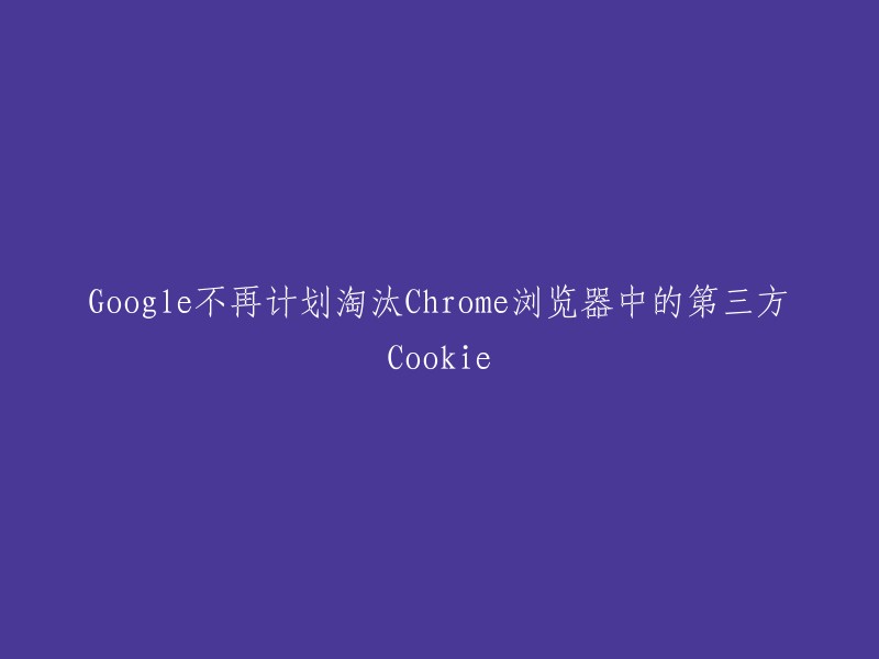 Google取消了淘汰Chrome浏览器中第三方Cookie的计划