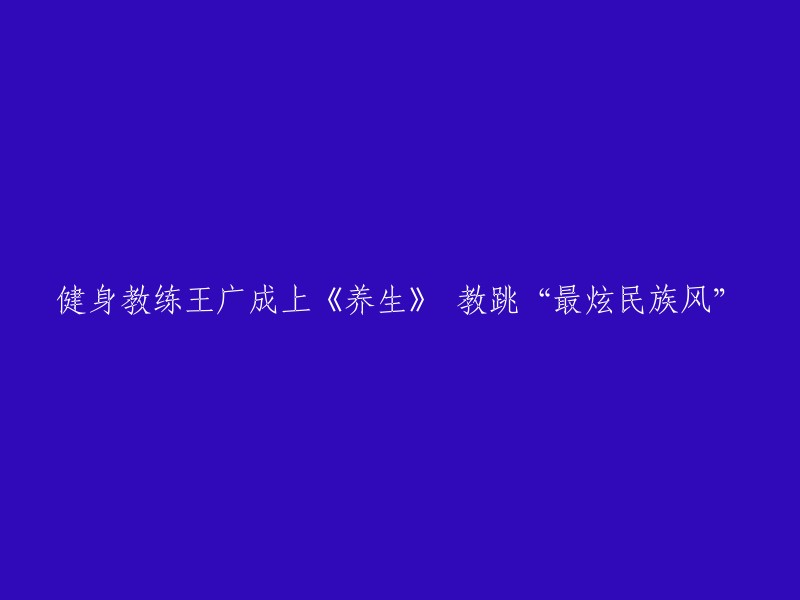 健身专家王广成登《养生》节目，示范跳动‘最炫民族风’"