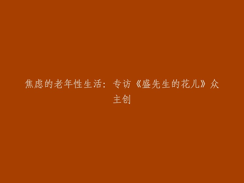 重新创作的标题可能是： "深入探讨：《盛先生的花儿》创作团队对老年人生活焦虑的解读"