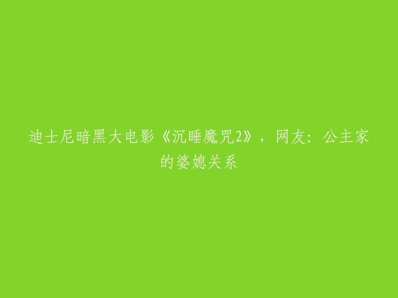 重写后的标题：《沉睡魔咒2》：迪士尼暗黑力作，网友热议公主家的婆媳纷争