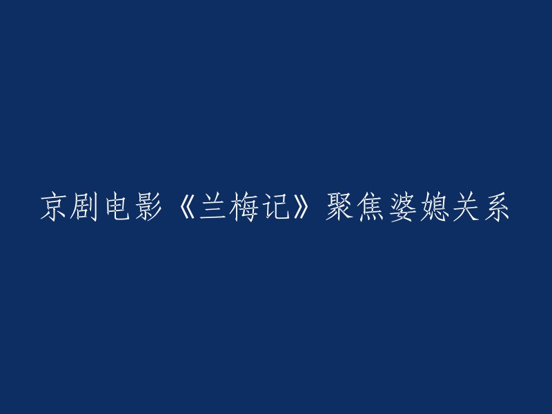 京剧电影《兰梅记》：聚焦于传统中国婆媳关系的探讨