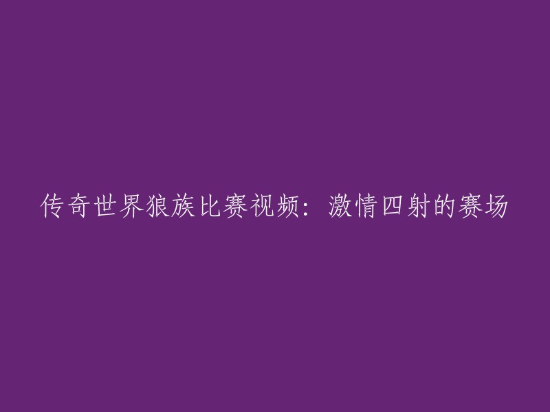 狼族比赛视频：传奇世界赛场上的激情热血