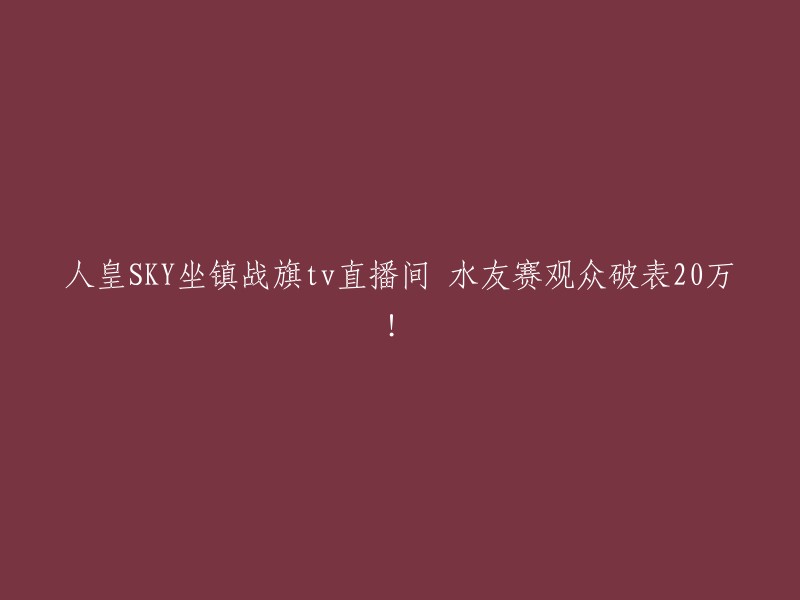 SKY坐镇战旗TV直播间，水友赛观众人数突破20万！