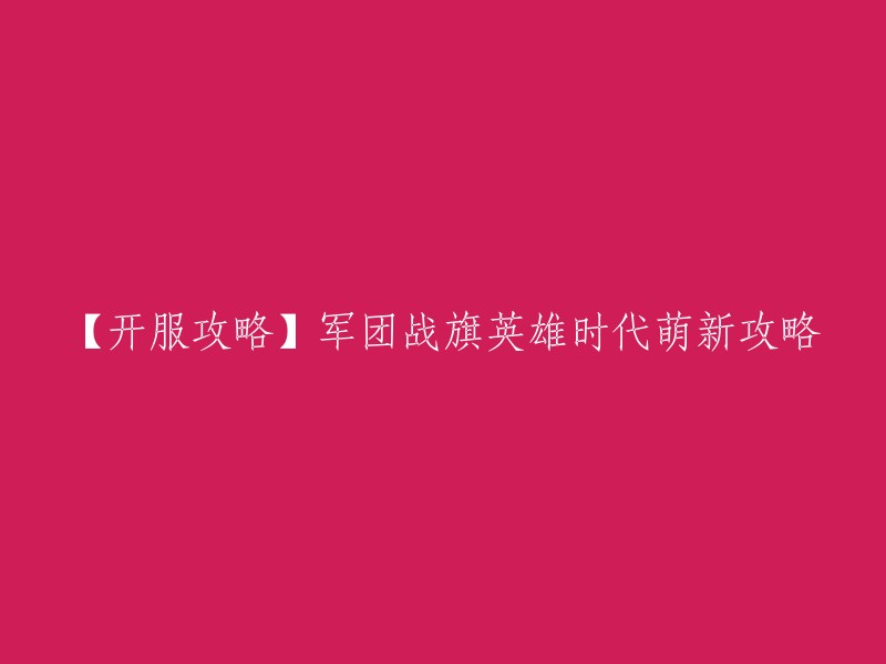 好的，这是您想要的标题：【开服攻略】军团战旗英雄时代萌新攻略。