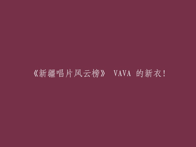 好的，我可以帮你重写这个标题。以下是一些可能的新标题：

- 《新疆唱片风云榜》 VAVA 新专辑发布！
- VAVA 新衣亮相新疆唱片风云榜！
- VAVA 的新歌在新疆唱片风云榜上大获成功！