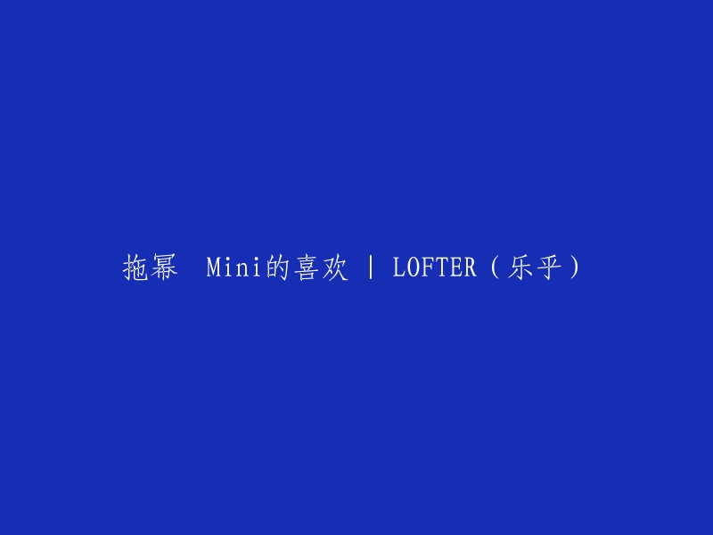 拖幂•Mini的魅力所在 | LOFTER(乐乎)