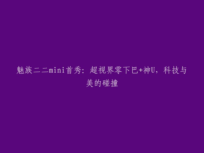 魅族二二mini首次亮相：超视界零下巴设计+神秘U型，科技与美的的完美结合