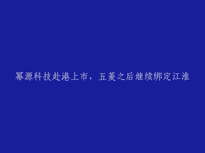 幂源科技成功在香港上市，继五菱之后再度与江淮合作