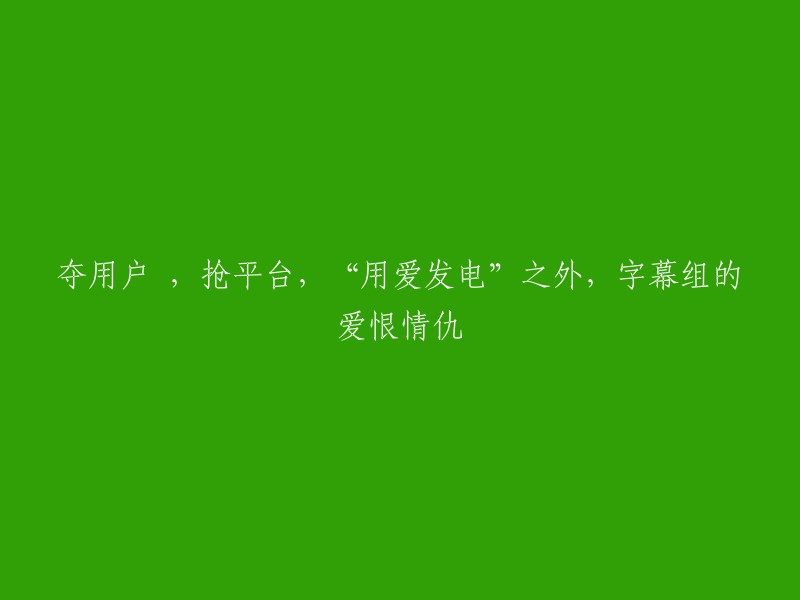 争夺用户和平台，字幕组的纷争：爱恨情仇之外的竞争之道