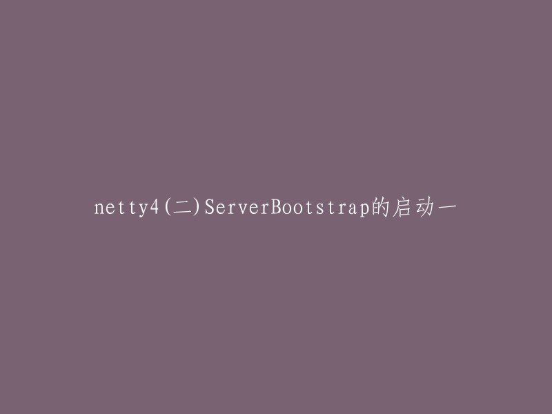 Netty4(二)ServerBootstrap的启动一，可以改写为“Netty4中ServerBootstrap的初始化与绑定启动”。 