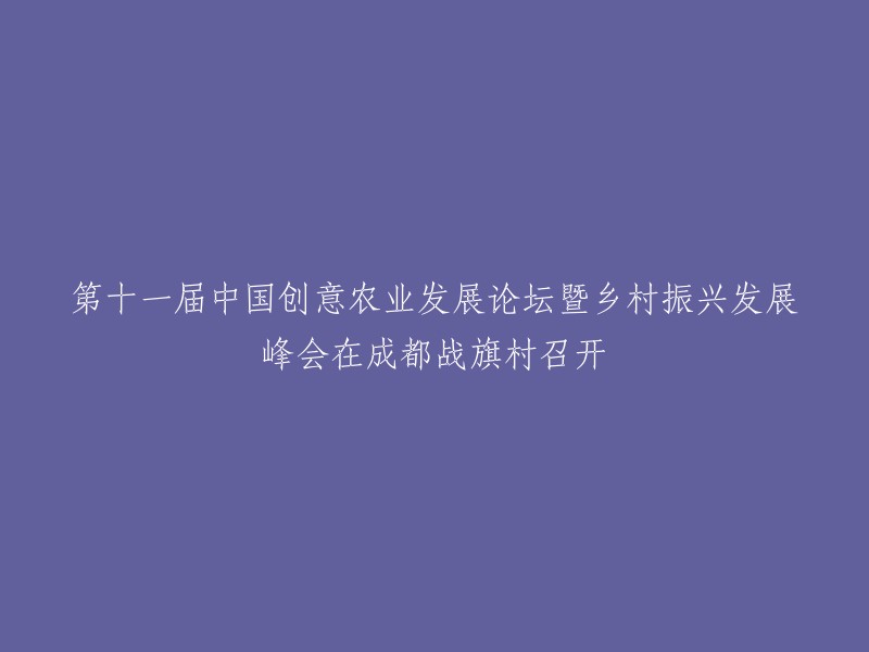 成都战旗村主办的第十一届中国创意农业发展论坛暨乡村振兴峰会盛大召开"