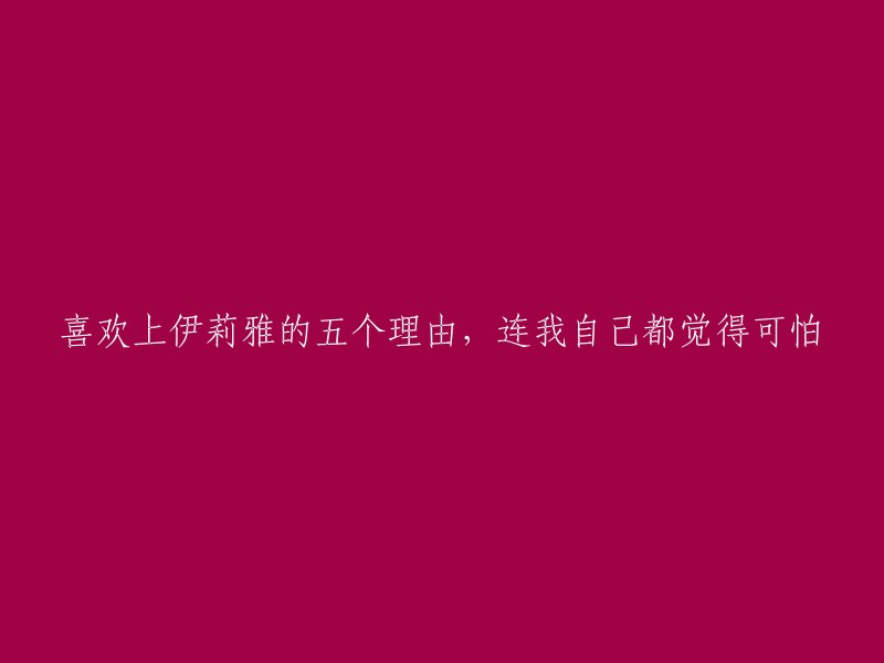 五个令人惊讶的理由，让我深深爱上了伊莉雅，甚至让我自己都觉得有些可怕