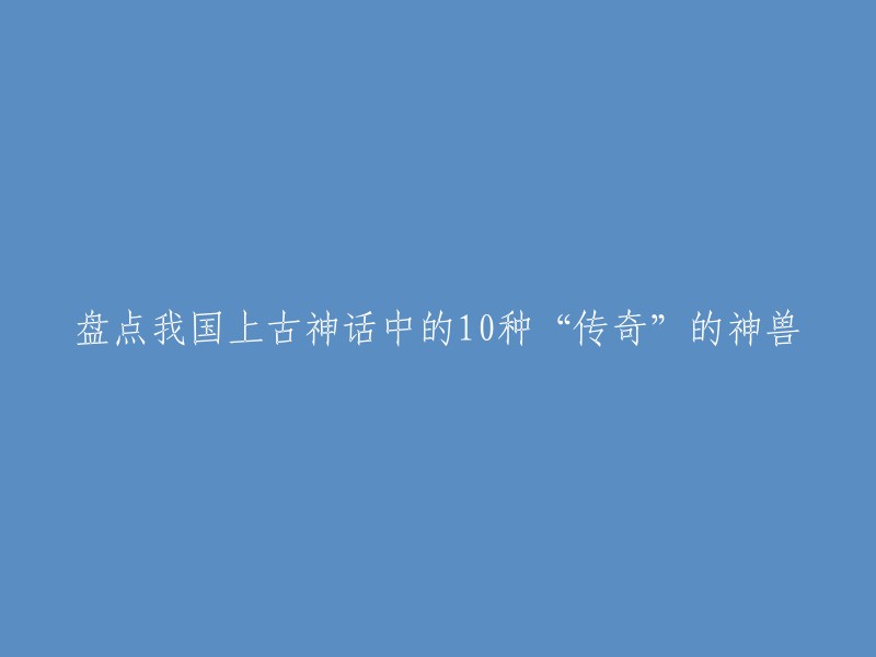 您好，以下是一些关于我国上古神话中的神兽的信息：

- 10种“传奇”的神兽是指古代神话传说中的神兽，这十种神兽分别是记载于青铜器皿的太阳烛照、太阴幽荧和古书中的青龙、白虎、玄武、朱雀、黄龙、应龙、螣蛇、勾陈。