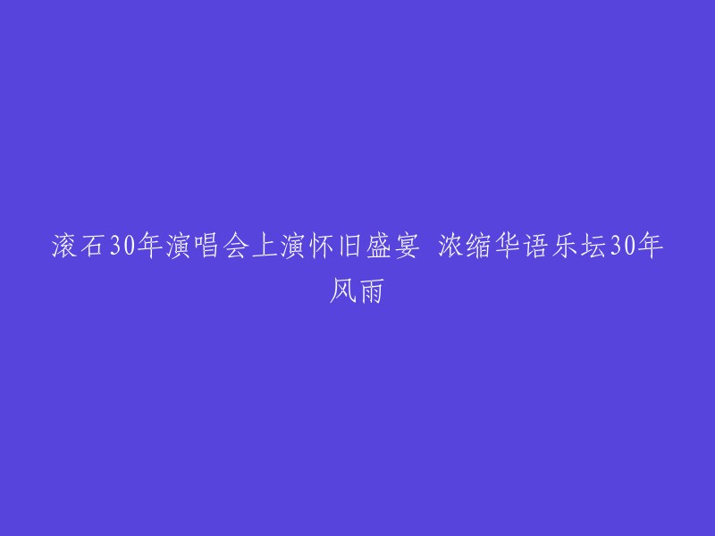 滚石30年演唱会：回味华语音乐黄金时代，承载30年风雨历程"