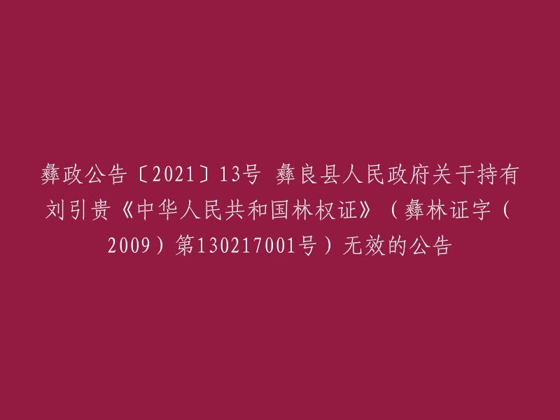 彝政公告〔2021〕13号 彝良县人民政府关于持有刘引贵《中华人民共和国林权证》(彝林证字(2009)第130217001号)无效的公告。 