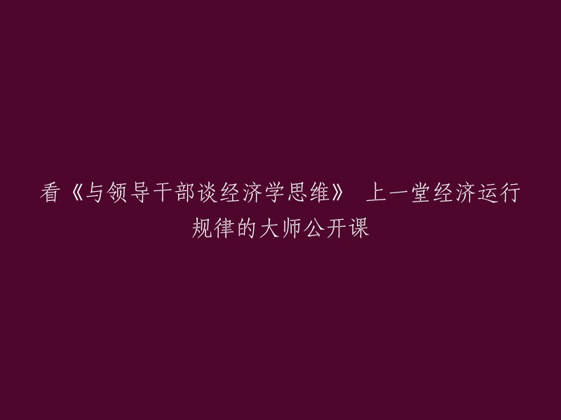 学习《与领导干部探讨经济学思维》：一堂揭示经济运行规律的大师级公开课