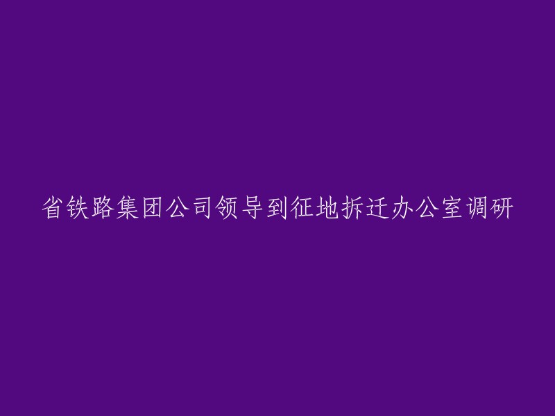 省铁路集团公司领导深入征地拆迁办公室进行调研"