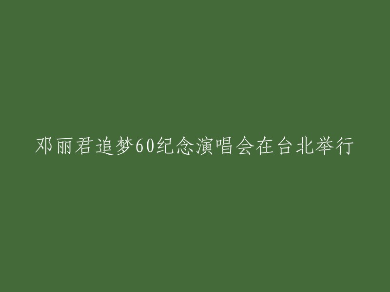 邓丽君追梦60周年纪念演唱会在台北隆重举办