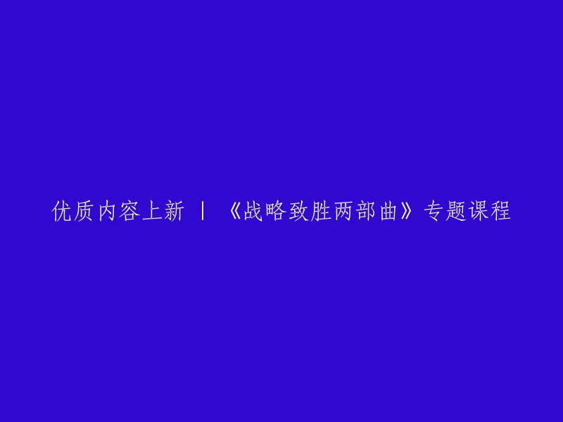 全新上线 | 《战略致胜两部曲》专题课程：优质内容分享