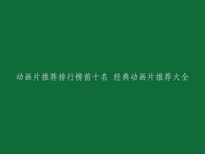 您好！以下是一些经典的动画片推荐排行榜前十名：

1. 《千与千寻》
2. 《龙猫》
3. 《风之谷》
4. 《天空之城》
5. 《魔女宅急便》
6. 《幽灵公主》
7. 《红猪》
8. 《魔女的考验》
9. 《小鹿斑比》
10. 《狮子王》