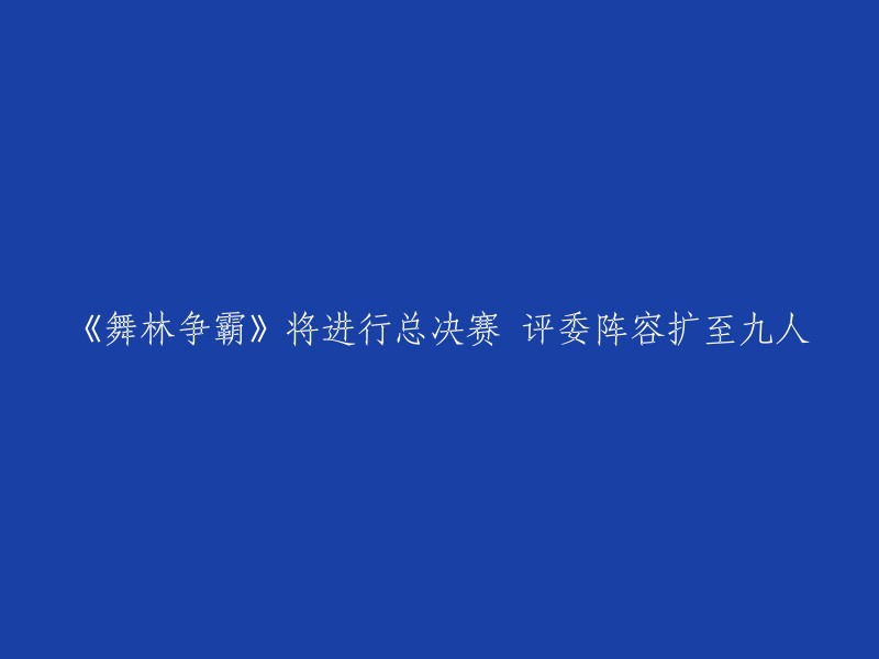 《舞林争霸》总决赛即将上演，评委阵容扩展至九人