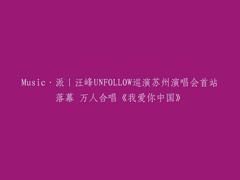 汪峰“UNFOLLOW”巡回演唱会苏州站于7月3日晚在苏州奥林匹克体育中心圆满落幕。近三小时的“UNFOLLOW”演唱会现场，再现经典歌曲《我爱你中国》、《北京北京》、《春天里》等之外，新歌《就这样》、《二手灵魂》等也首次登上演唱会舞台。 

您可以参考以下标题：汪峰“UNFOLLOW”巡演苏州站圆满落幕，万人合唱《我爱你中国》。