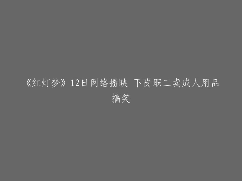 《红灯梦》：12日网络上映，下岗职工卖成人用品引发笑料