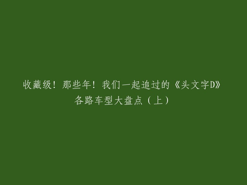 您好！您想了解《头文字D》各路车型大盘点(上)的重写标题。根据我的搜索结果，这篇文章的标题是：收藏级！那些年！我们一起追过的《头文字D》各路车型大盘点(上)。