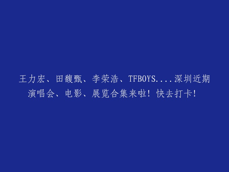 王力宏、田馥甄、李荣浩等明星助阵！深圳演唱会、电影、展览一站式体验，赶紧去打卡吧！