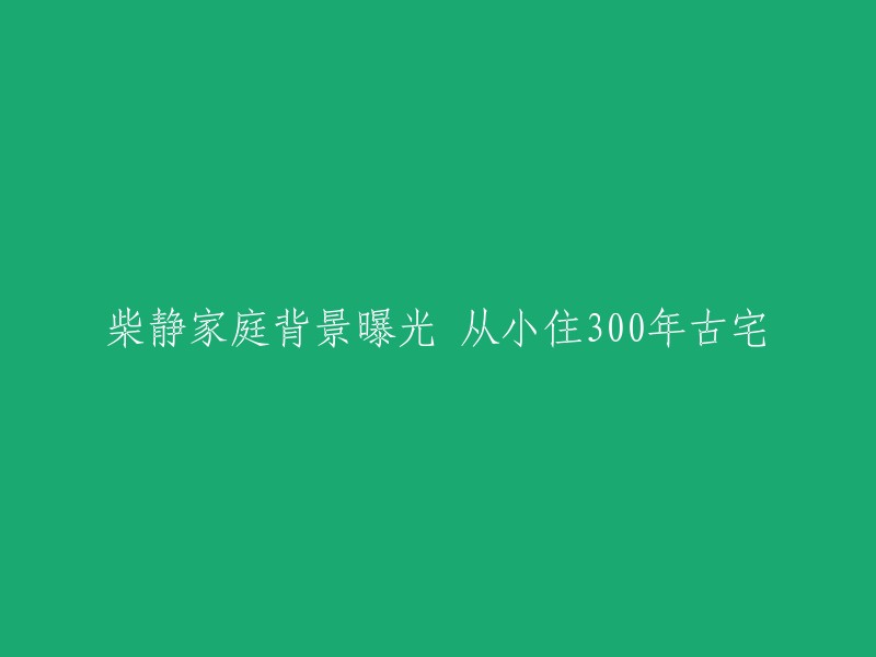 柴静家庭背景揭秘：从小在有着300年历史的古宅长大