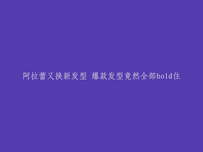 阿拉蕾新发型亮相，完美驾驭爆款造型！