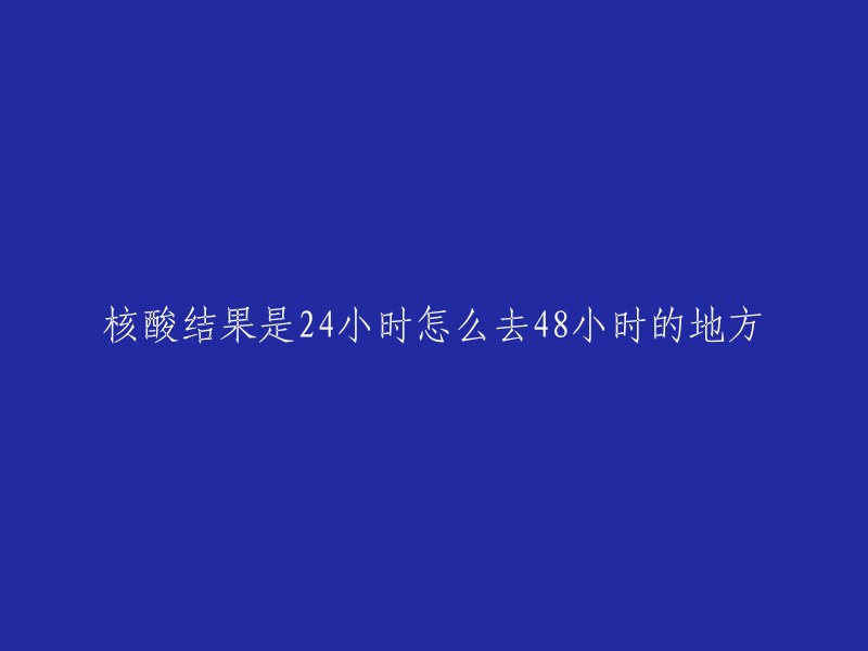 核酸测试结果在24小时内，如何前往需要等待48小时的地方？