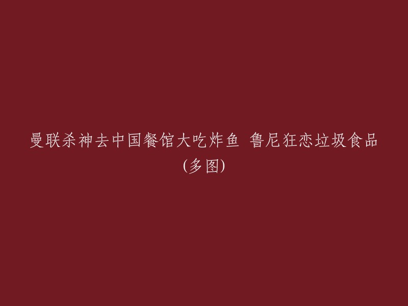 曼联进球机器鲁尼在中国餐馆的炸鱼盛宴：一段狂热的垃圾食品爱情(多图)"