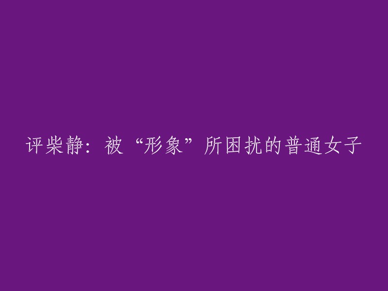 您可以将标题重写为“柴静：被“形象”所困扰的女知识分子”。